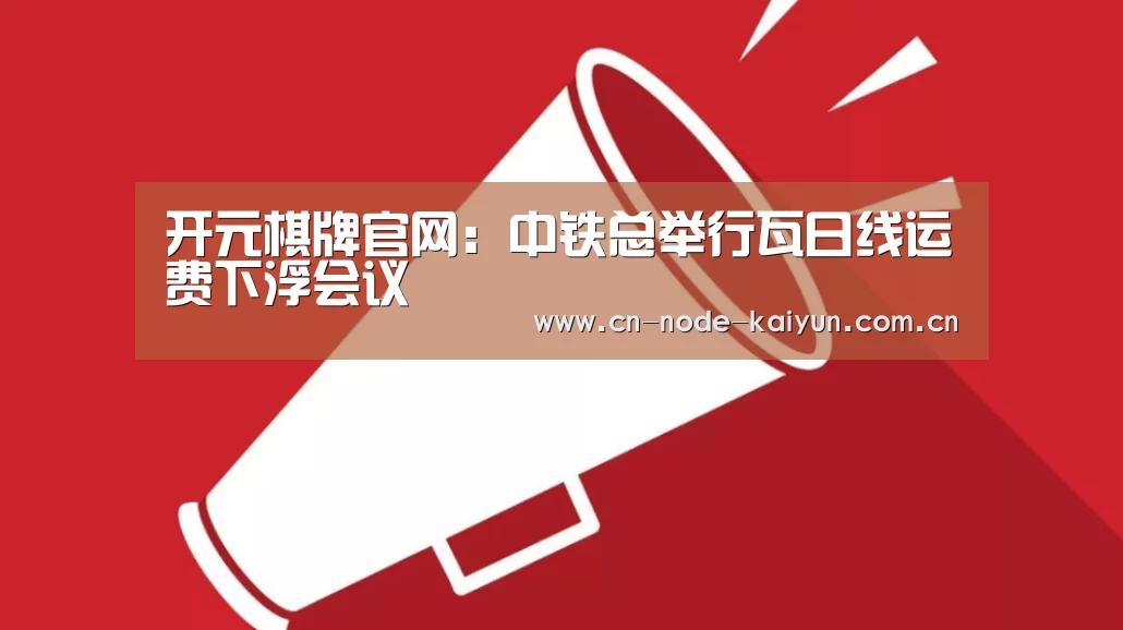 开元棋牌官网:中铁总举行瓦日线运费下浮会议(图1) 开元棋牌app