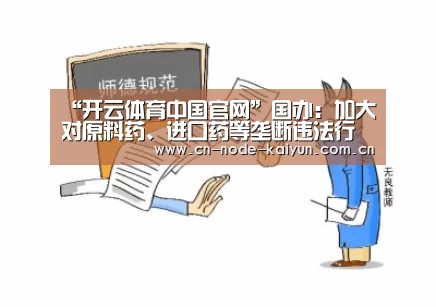 “开云体育中国官网”国办:加大对原料药、进口药等垄断违法行为执法力度(图2) 开元棋牌电脑版