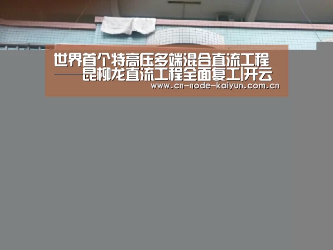 世界首个特高压多端混合直流工程——昆柳龙直流工程全面复工|开云体育中国官网(图1) 开元棋牌app