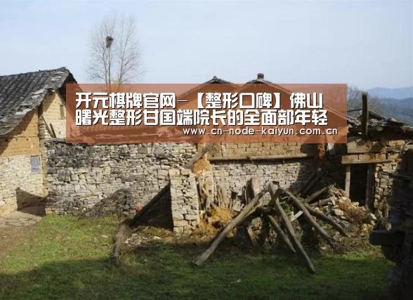 开元棋牌官网-【整形口碑】佛山曙光整形甘国端院长的全面部年轻化提升(图1) 开元棋牌官网